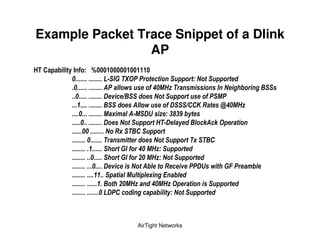 Example Packet Trace Snippet of a Dlink
                     AP
5    *   & "   (   H

                                      !"        #   $&
                                                     %   $'
                     () * '
               +     '              ( * ,,-.  /   !"
                       0#     (1 " 2 2 &
                                     34 5
                     (           ! ( 5 ' 6 6
                        .0 ',
                         #               0 ',
                 +    %         !"
                      %     7 !"
                     ()        &   . ) (1     % 8   #&
                  ++           0 $9 &
                   + ' %7 !"       !"
                      (,    $    & 5



                            AirTight Networks
 