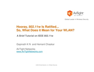 Global Leader in Wireless Security




Hooray, 802.11w Is Ratified...
So, What Does it Mean for Your WLAN?
A Brief Tutorial on IEEE 802.11w


Gopinath K N and Hemant Chaskar

AirTight Networks
www.AirTightNetworks.com




                    2009 AirTight Networks, Inc. All Rights Reserved.
 