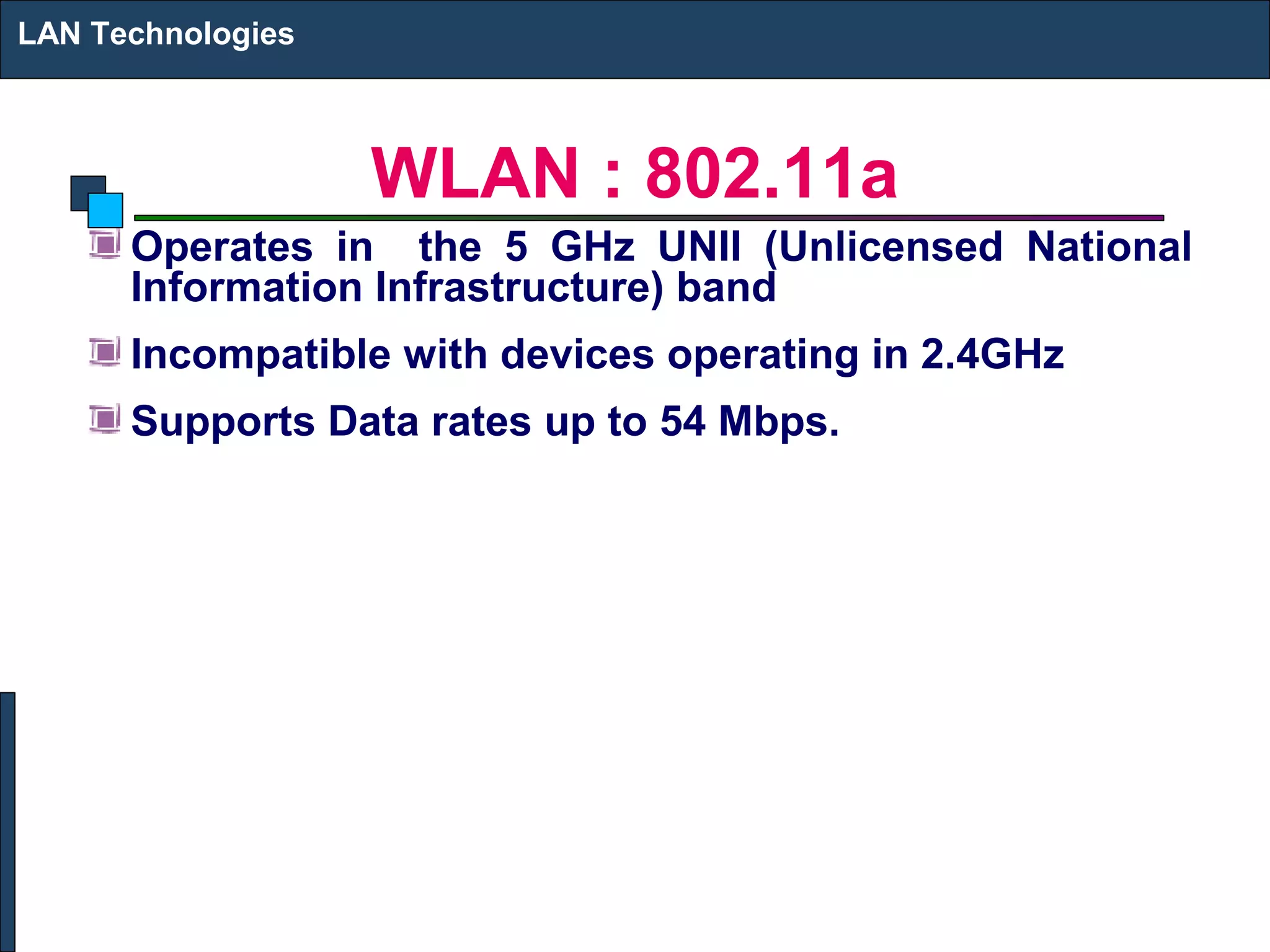 LAN Technologies



                   WLAN : 802.11a
      Operates in the 5 GHz UNII (Unlicensed National
      Information Infrastructure) band
      Incompatible with devices operating in 2.4GHz
      Supports Data rates up to 54 Mbps.
 
