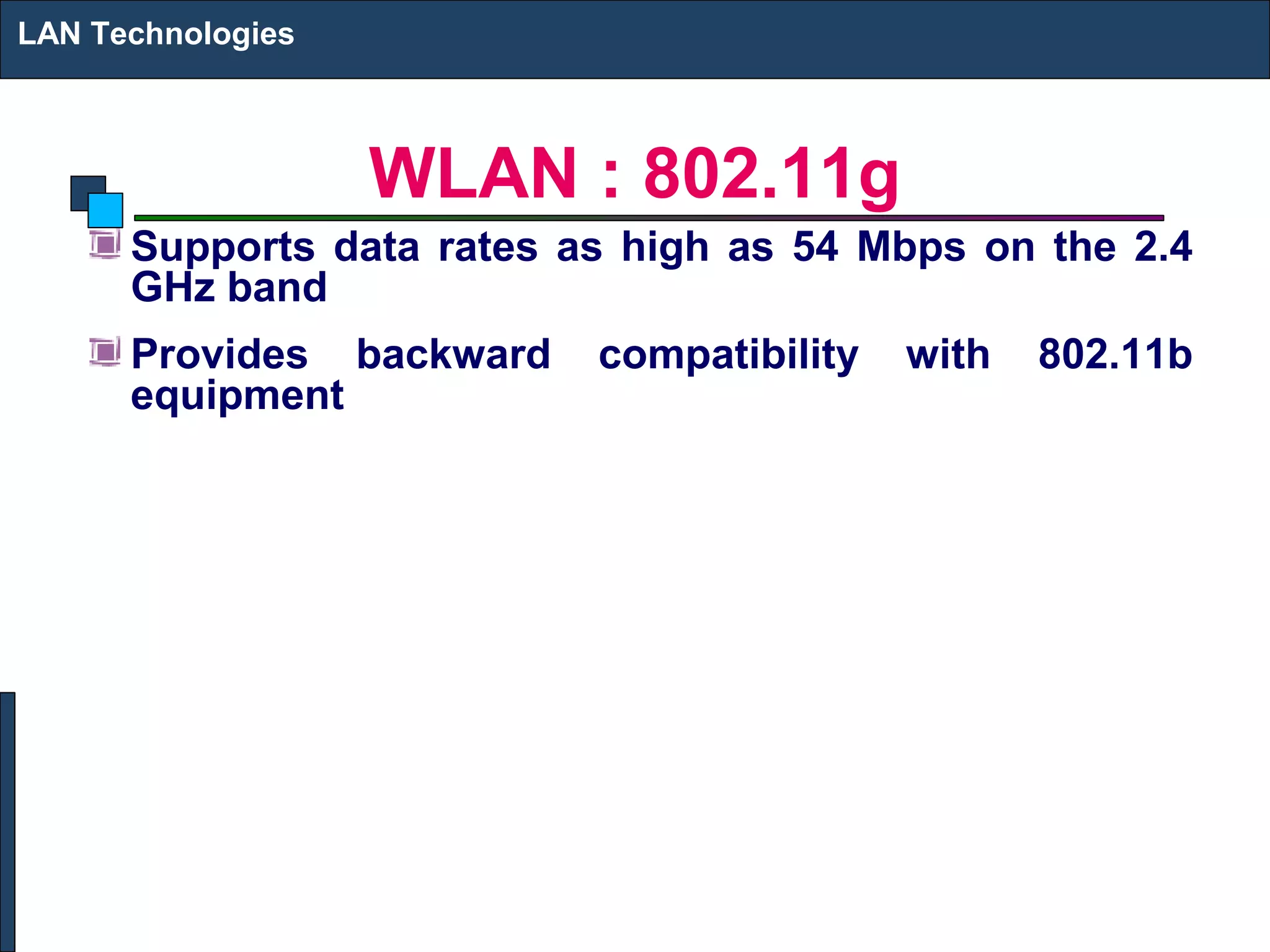 LAN Technologies



                   WLAN : 802.11g
      Supports data rates as high as 54 Mbps on the 2.4
      GHz band
      Provides backward    compatibility   with   802.11b
      equipment
 