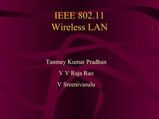 IEEE 802.11
Wireless LAN
Tanmay Kumar Pradhan
V V Raja Rao
V Sreenivasulu
 