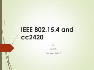 IEEE 802.15.4 and
cc2420
By
Salah
Borrow slides!
 