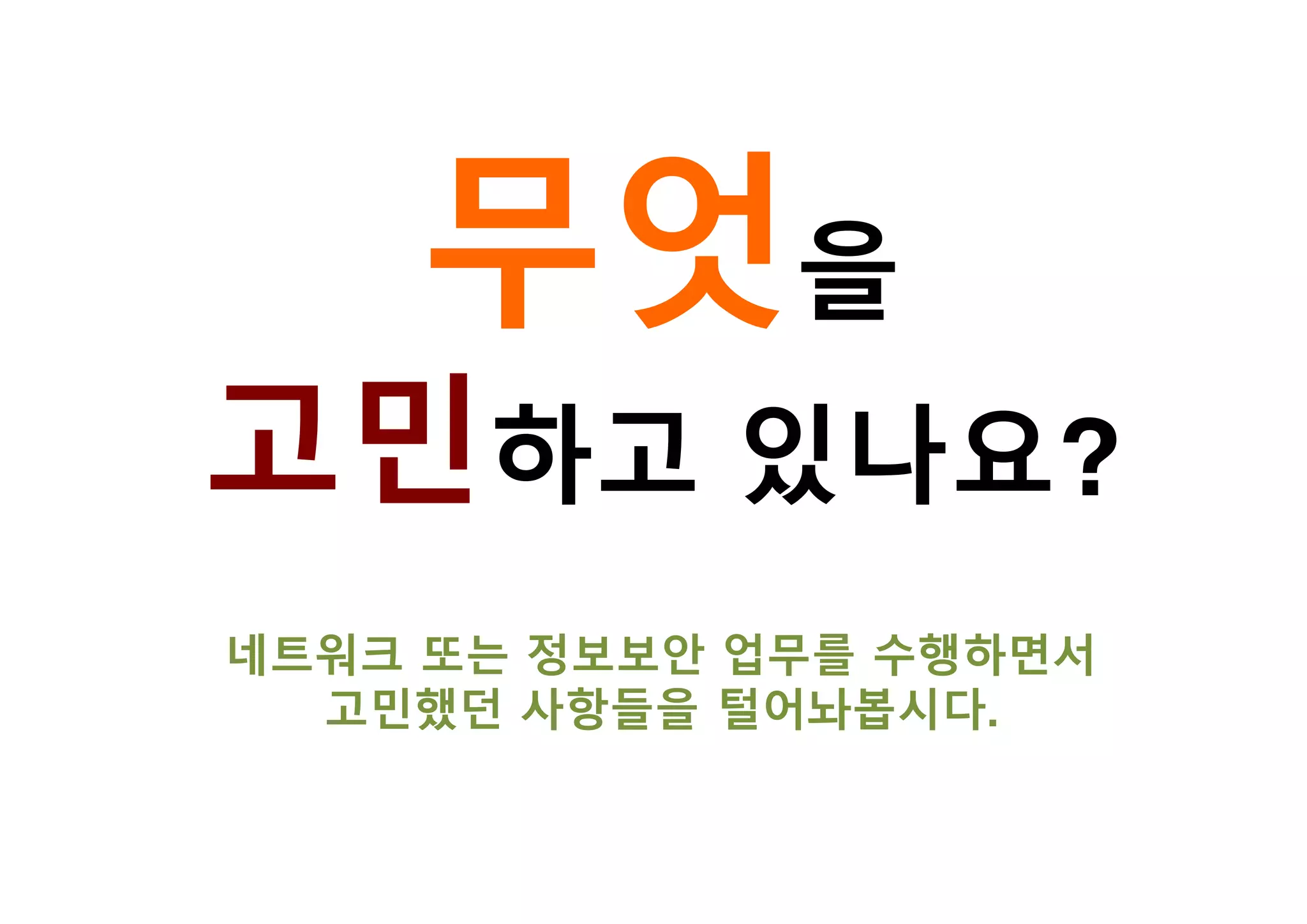무엇을
고민하고 있나요?
네트워크 또는 정보보안 업무를 수행하면서
고민했던 사항들을 털어놔봅시다.
 