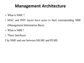 Management Architecture
 What is SME ?
 MAC and PHY layers have acess to their corresponding MIB
(Management Information Base)
 What is MIB ?
 Three interfaces:
2 by SME and one between MLME and PLME
 