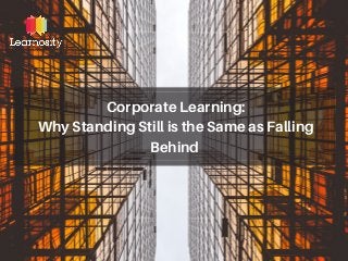 Corporate Learning:
Why Standing Still is the Same as Falling
Behind
 