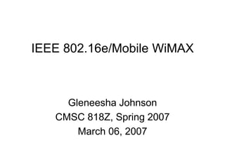 IEEE 802.16e/Mobile WiMAX
Gleneesha Johnson
CMSC 818Z, Spring 2007
March 06, 2007
 