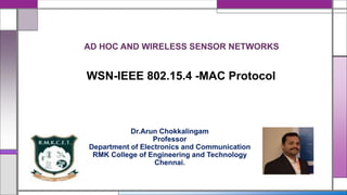 AD HOC AND WIRELESS SENSOR NETWORKS
Dr.Arun Chokkalingam
Professor
Department of Electronics and Communication
RMK College of Engineering and Technology
Chennai.
WSN-IEEE 802.15.4 -MAC Protocol
 