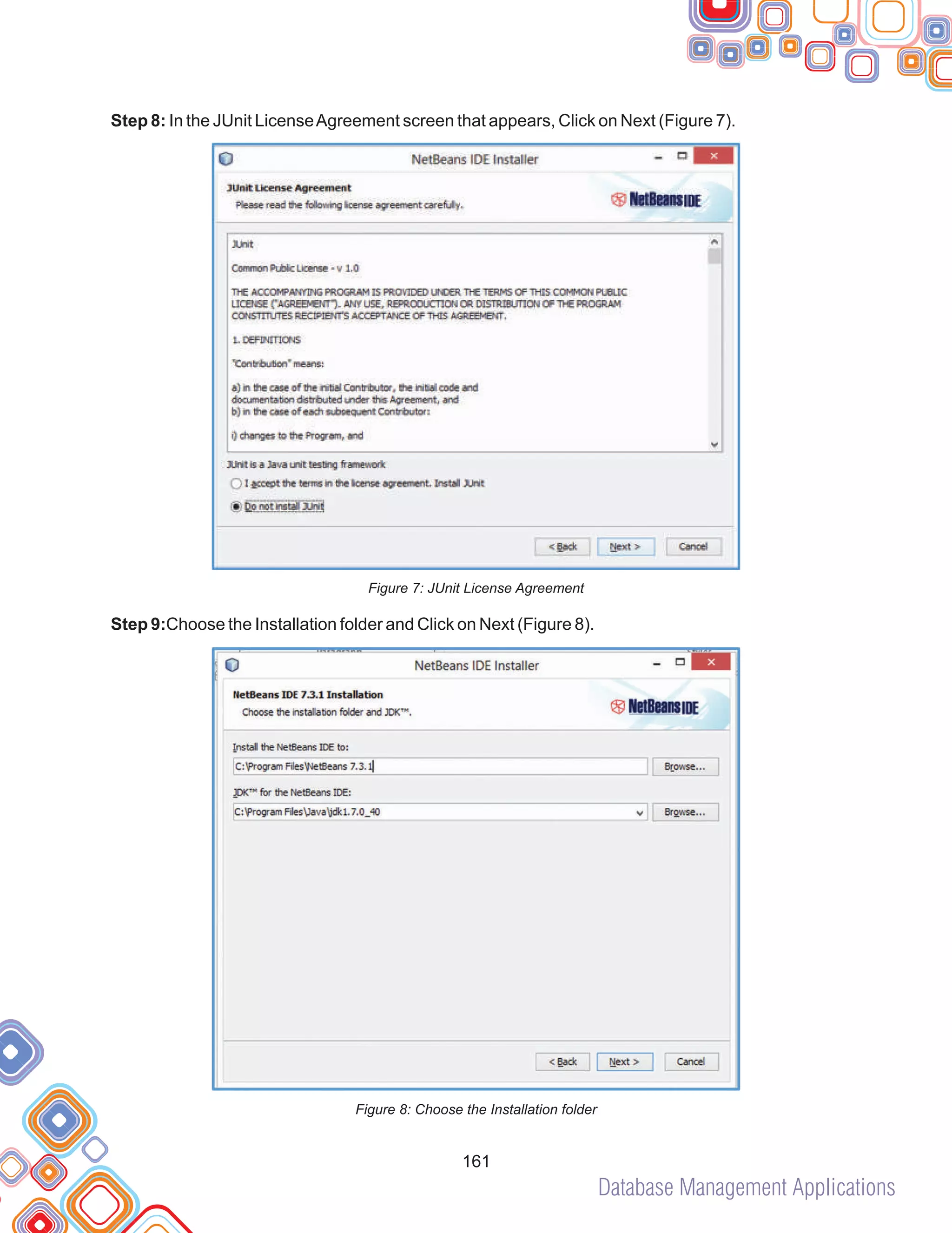Database Management Applications
161
Step 8: In the JUnit LicenseAgreement screen that appears, Click on Next (Figure 7).
Figure 7: JUnit License Agreement
Step 9:Choose the Installation folder and Click on Next (Figure 8).
Figure 8: Choose the Installation folder
 