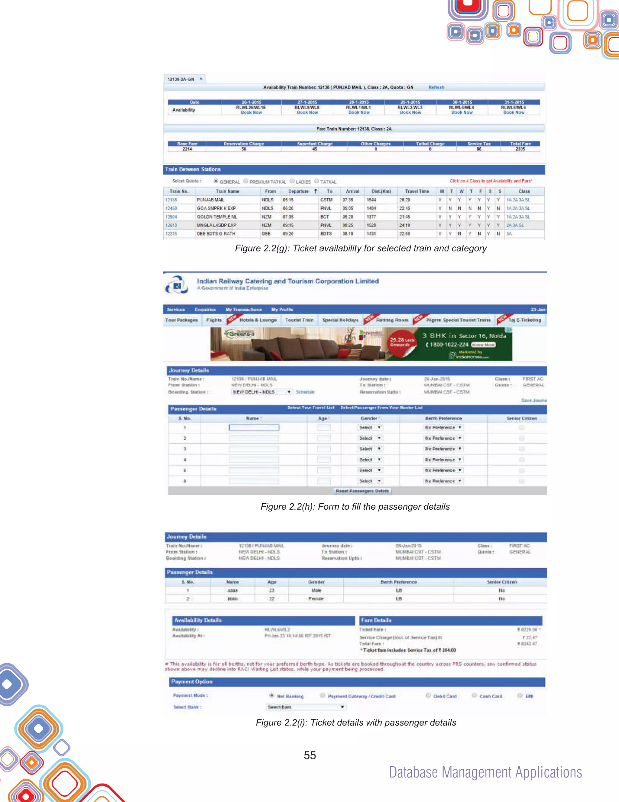Database Management Applications
55
Figure 2.2(g): Ticket availability for selected train and category
Figure 2.2(h): Form to fill the passenger details
Figure 2.2(i): Ticket details with passenger details
 
