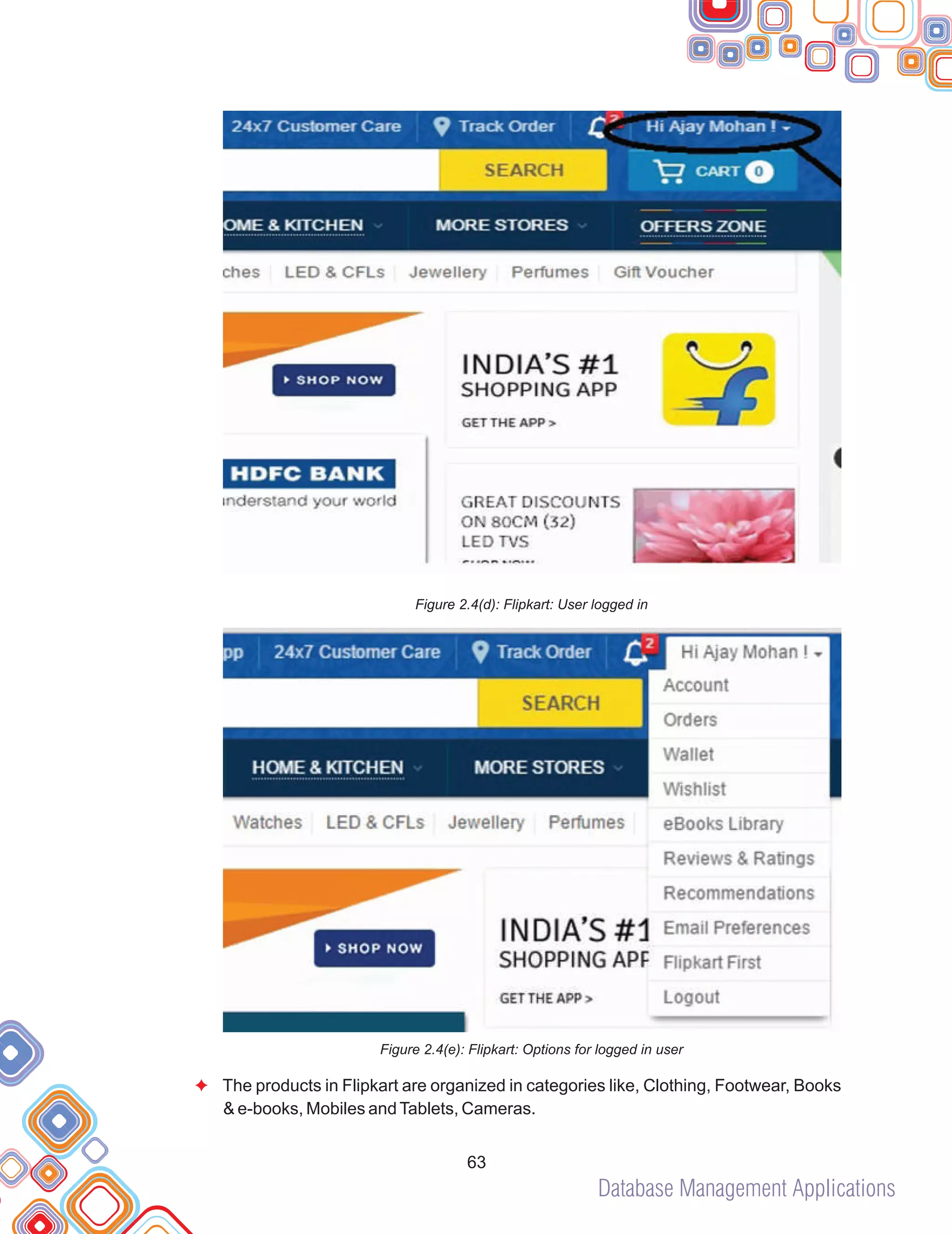 Database Management Applications
63
Figure 2.4(d): Flipkart: User logged in
Figure 2.4(e): Flipkart: Options for logged in user
The products in Flipkart are organized in categories like, Clothing, Footwear, Books
& e-books, Mobiles andTablets, Cameras.
F
 