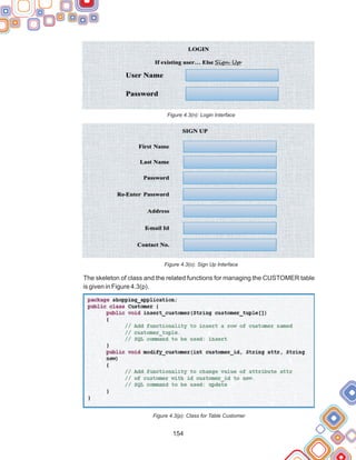 154
Figure 4.3(n): Login Interface
The skeleton of class and the related functions for managing the CUSTOMER table
is given in Figure 4.3(p).
Figure 4.3(p): Class for Table Customer
Figure 4.3(o): Sign Up Interface
 