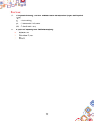 80
Exercise:
F
F
F
Q1. Analyse the following scenarios and describe all the steps of the project development
cycle:
(i) Online tutoring
(ii) Online matrimonial bureau
(iii) Online ticket booking
Q2. Explore the following sites for online shopping:
Amazon.com
Homeshop18.com
Ebay.in
 