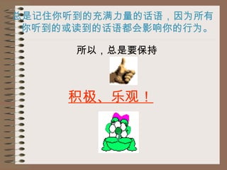 总是记住你听到的充满力量的话语，因为所有你听到的或读到的话语都会影响你的行为。 所以，总是要保持 积极、乐观！   