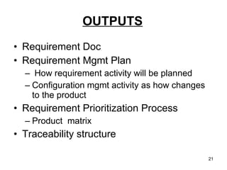 OUTPUTS Requirement Doc Requirement Mgmt Plan How requirement activity will be planned Configuration mgmt activity as how changes to the product  Requirement Prioritization Process Product  matrix Traceability structure 