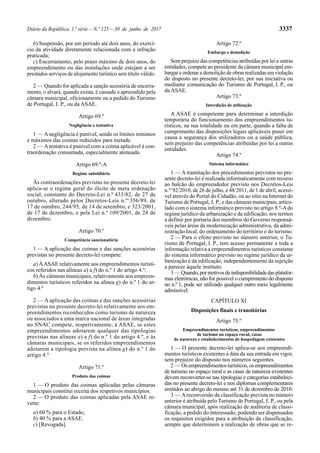 Diário da República, 1.ª série—N.º 125—30 de junho de 2017 3337
b) Suspensão, por um período até dois anos, do exercí-
cio da atividade diretamente relacionada com a infração
praticada;
c) Encerramento, pelo prazo máximo de dois anos, do
empreendimento ou das instalações onde estejam a ser
prestados serviços de alojamento turístico sem título válido.
2 — Quando for aplicada a sanção acessória de encerra-
mento, o alvará, quando exista, é cassado e apreendido pela
câmara municipal, oficiosamente ou a pedido do Turismo
de Portugal, I. P., ou da ASAE.
Artigo 69.º
Negligência e tentativa
1 — Anegligência é punível, sendo os limites mínimos
e máximos das coimas reduzidos para metade.
2 — Atentativa é punível com a coima aplicável à con-
traordenação consumada, especialmente atenuada.
Artigo 69.º-A
Regime subsidiário
Às contraordenações previstas no presente decreto-lei
aplica-se o regime geral do ilícito de mera ordenação
social, constante do Decreto-Lei n.º 433/82, de 27 de
outubro, alterado pelos Decretos-Leis n.os
356/89, de
17 de outubro, 244/95, de 14 de setembro, e 323/2001,
de 17 de dezembro, e pela Lei n.º 109/2001, de 24 de
dezembro.
Artigo 70.º
Competência sancionatória
1 — A aplicação das coimas e das sanções acessórias
previstas no presente decreto-lei compete:
a) ÀASAE relativamente aos empreendimentos turísti-
cos referidos nas alíneas a) a f) do n.º 1 do artigo 4.º;
b) Às câmaras municipais, relativamente aos empreen-
dimentos turísticos referidos na alínea g) do n.º 1 do ar-
tigo 4.º
2 — A aplicação das coimas e das sanções acessórias
previstas no presente decreto-lei relativamente aos em-
preendimentos reconhecidos como turismo de natureza
ou associados a uma marca nacional de áreas integradas
no SNAC compete, respetivamente, à ASAE, se estes
empreendimentos adotarem qualquer das tipologias
previstas nas alíneas a) a f) do n.º 1 do artigo 4.º, e às
câmaras municipais, se os referidos empreendimentos
adotarem a tipologia prevista na alínea g) do n.º 1 do
artigo 4.º
Artigo 71.º
Produto das coimas
1 — O produto das coimas aplicadas pelas câmaras
municipais constitui receita dos respetivos municípios.
2 — O produto das coimas aplicadas pela ASAE re-
verte:
a) 60 % para o Estado;
b) 40 % para a ASAE.
c) [Revogada].
Artigo 72.º
Embargo e demolição
Sem prejuízo das competências atribuídas por lei a outras
entidades, compete ao presidente da câmara municipal em-
bargar e ordenar a demolição de obras realizadas em violação
do disposto no presente decreto-lei, por sua iniciativa ou
mediante comunicação do Turismo de Portugal, I. P., ou
da ASAE.
Artigo 73.º
Interdição de utilização
A ASAE é competente para determinar a interdição
temporária do funcionamento dos empreendimentos tu-
rísticos, na sua totalidade ou em parte, quando a falta de
cumprimento das disposições legais aplicáveis puser em
causa a segurança dos utilizadores ou a saúde pública,
sem prejuízo das competências atribuídas por lei a outras
entidades.
Artigo 74.º
Sistema informático
1 — A tramitação dos procedimentos previstos no pre-
sente decreto-lei é realizada informaticamente com recurso
ao balcão do empreendedor previsto nos Decretos-Leis
n.os
92/2010, de 26 de julho, e 48/2011, de 1 de abril, acessí-
vel através do Portal do Cidadão, ou ao sítio na Internet do
Turismo de Portugal, I. P., e das câmaras municipais, articu-
lado com o sistema informático previsto no artigo 8.º-Ado
regime jurídico da urbanização e da edificação, nos termos
a definir por portaria dos membros do Governo responsá-
veis pelas áreas da modernização administrativa, da admi-
nistração local, do ordenamento do território e do turismo.
2 — Para o efeito previsto no número anterior, o Tu-
rismo de Portugal, I. P., tem acesso permanente a toda a
informação relativa a empreendimentos turísticos constante
do sistema informático previsto no regime jurídico da ur-
banização e da edificação, independentemente da sujeição
a parecer àquele instituto.
3 — Quando,pormotivosdeindisponibilidadedasplatafor-
mas eletrónicas, não for possível o cumprimento do disposto
no n.º 1, pode ser utilizado qualquer outro meio legalmente
admissível.
CAPÍTULO XI
Disposições finais e transitórias
Artigo 75.º
Empreendimentos turísticos, empreendimentos
de turismo no espaço rural, casas
de natureza e estabelecimentos de hospedagem existentes
1 — O presente decreto-lei aplica-se aos empreendi-
mentos turísticos existentes à data da sua entrada em vigor,
sem prejuízo do disposto nos números seguintes.
2 — Os empreendimentos turísticos, os empreendimentos
de turismo no espaço rural e as casas de natureza existentes
devem reconverter-se nas tipologias e categorias estabeleci-
das no presente decreto-lei e nos diplomas complementares
emitidos ao abrigo do mesmo até 31 de dezembro de 2010.
3 — Areconversão da classificação prevista no número
anterior é atribuída pelo Turismo de Portugal, I. P., ou pela
câmara municipal, após realização de auditoria de classi-
ficação, a pedido do interessado, podendo ser dispensados
os requisitos exigidos para a atribuição da classificação,
sempre que determinem a realização de obras que se re-
 