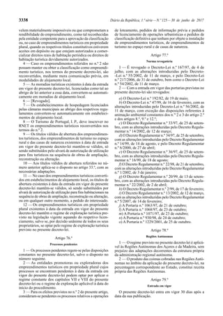 3338 Diário da República, 1.ª série—N.º 125—30 de junho de 2017
velem materialmente impossíveis ou que comprometam a
rendibilidade do empreendimento, como tal reconhecidas
pela entidade competente para a aprovação da classificação
ou, no caso de empreendimentos turísticos em propriedade
plural, quando os respetivos títulos constitutivos estiverem
aceites em depósito ou que estejam autorizados a comer-
cializar direitos reais de habitação periódica ou direitos de
habitação turística devidamente autorizados.
4 — Caso os empreendimentos referidos no n.º 2 não
possam manter ou obter a classificação como empreendi-
mento turístico, nos termos do presente decreto-lei, são
reconvertidos, mediante mera comunicação prévia, em
modalidades de alojamento local.
5 — As moradias turísticas existentes à data da entrada
em vigor do presente decreto-lei, licenciadas como tal ao
abrigo de lei anterior a essa data, convertem-se automati-
camente em moradias de alojamento local.
6 — [Revogado].
7 — Os estabelecimentos de hospedagem licenciados
pelas câmaras municipais ao abrigo dos respetivos regu-
lamentos convertem-se automaticamente em estabeleci-
mentos de alojamento local.
8 — O Turismo de Portugal, I. P., deve inscrever no
RNET os empreendimentos turísticos reconvertidos nos
termos do n.º 2.
9 — Os títulos válidos de abertura dos empreendimen-
tos turísticos, dos empreendimentos de turismo no espaço
rural e das casas de natureza existentes à data de entrada
em vigor do presente decreto-lei mantêm-se válidos, só
sendo substituídos pelo alvará de autorização de utilização
para fins turísticos na sequência de obras de ampliação,
reconstrução ou alteração.
10 — Aos títulos válidos de abertura referidos no nú-
mero anterior aplica-se o disposto no artigo 33.º, com as
necessárias adaptações.
11 — No caso dos empreendimentos turísticos converti-
dos em estabelecimentos de alojamento local, os títulos de
abertura existentes à data da entrada em vigor do presente
decreto-lei mantêm-se válidos, só sendo substituídos por
alvará de autorização de utilização para fins habitacionais na
sequência de obras de ampliação, reconstrução ou alteração,
ou em qualquer outro momento, a pedido do interessado.
12 — Os empreendimentos turísticos em propriedade
plural existentes à data da entrada em vigor do presente
decreto-lei mantêm o regime de exploração turística pre-
visto na legislação vigente aquando do respetivo licen-
ciamento, salvo se, por decisão unânime de todos os seus
proprietários, se optar pelo regime de exploração turística
previsto no presente decreto-lei.
Artigo 76.º
Processos pendentes
1 — Os processos pendentes regem-se pelas disposições
constantes no presente decreto-lei, salvo o disposto no
número seguinte.
2 — As entidades promotoras ou exploradoras dos
empreendimentos turísticos em propriedade plural cujos
processos se encontram pendentes à data da entrada em
vigor do presente decreto-lei podem optar por aplicar o
regime constante dos capítulos VII e VIII do presente
decreto-lei ou o regime de exploração aplicável à data do
início do procedimento.
3 — Para os efeitos previstos no n.º 2 do presente artigo,
consideram-se pendentes os processos relativos a operações
de loteamento, pedidos de informação prévia e pedidos
de licenciamento de operações urbanísticas e pedidos de
classificação definitiva que tenham por objeto a instalação
de empreendimentos turísticos, de empreendimentos de
turismo no espaço rural e de casas de natureza.
Artigo 77.º
Norma revogatória
1 — É revogado o Decreto-Lei n.º 167/97, de 4 de
julho, com as alterações introduzidas pelo Decreto-
-Lei n.º 55/2002, de 11 de março, e pelo Decreto-Lei
n.º 217/2006, de 31 de outubro, bem como o Decreto-Lei
n.º 54/2002, de 11 de março.
2 — Com a entrada em vigor das portarias previstas no
presente decreto-lei são revogados:
a) O Decreto-Lei n.º 192/82, de 19 de maio;
b) O Decreto-Lei n.º 47/99, de 16 de fevereiro, com as
alterações introduzidas pelo Decreto-Lei n.º 56/2002, de
11 de março, com exceção das disposições referentes à
animação ambiental constantes dos n.os
2 e 3 do artigo 2.º
e dos artigos 8.º, 9.º e 12.º;
c) O Decreto Regulamentar n.º 33/97, de 25 de setem-
bro, com as alterações introduzidas pelo Decreto Regula-
mentar n.º 14/2002, de 12 de março;
d) O Decreto Regulamentar n.º 34/97, de 25 de setembro,
com as alterações introduzidas pelo Decreto Regulamentar
n.º 14/99, de 14 de agosto, e pelo Decreto Regulamentar
n.º 6/2000, de 27 de abril;
e) O Decreto Regulamentar n.º 36/97, de 25 de setem-
bro, com as alterações introduzidas pelo Decreto Regula-
mentar n.º 16/99, de 18 de agosto;
f) O Decreto Regulamentar n.º 22/98, de 21 de setembro,
com as alterações introduzidas pelo Decreto Regulamentar
n.º 1/2002, de 3 de janeiro;
g) O Decreto Regulamentar n.º 20/99, de 13 de setem-
bro, com as alterações introduzidas pelo Decreto Regula-
mentar n.º 22/2002, de 2 de abril;
h) O Decreto Regulamentar n.º 2/99, de 17 de fevereiro;
i) O Decreto Regulamentar n.º 13/2002, de 12 de março,
com as alterações introduzidas pelo Decreto Regulamentar
n.º 5/2007, de 14 de fevereiro;
j) A Portaria n.º 1063/97, de 21 de outubro;
l) A Portaria n.º 1068/97, de 23 de outubro;
m) A Portaria n.º 1071/97, de 23 de outubro;
n) A Portaria n.º 930/98, de 24 de outubro;
o) A Portaria n.º 1229/2001, de 25 de outubro.
Artigo 78.º
Regiões Autónomas
1 — O regime previsto no presente decreto-lei é aplicá-
vel às Regiões Autónomas dos Açores e da Madeira, sem
prejuízo das adaptações decorrentes da estrutura própria
da administração regional autónoma.
2 — O produto das coimas cobradas nas RegiõesAutó-
nomas no âmbito da aplicação do presente decreto-lei, na
percentagem correspondente ao Estado, constitui receita
própria das Regiões Autónomas.
Artigo 79.º
Entrada em vigor
O presente decreto-lei entra em vigor 30 dias após a
data da sua publicação.
 