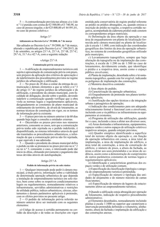 3318 Diário da República, 1.ª série—N.º 125—30 de junho de 2017
5 — Acontraordenação prevista nas alíneas a) e i) do
n.º 1 é punida com coima de €2 500,00 a €3 740,98, no
caso de pessoa singular, e de €25 000,00 a € 44 891,81,
no caso de pessoa coletiva.»
Artigo 3.º
Aditamento ao Decreto-Lei n.º 39/2008, de 7 de março
São aditados ao Decreto-Lei n.º 39/2008, de 7 de março,
alterado e republicado pelo Decreto-Lei n.º 186/2015, de
3 de setembro, os artigos 23.º-A, 25.º-A, 25.º-B, 25.º-C;
29.º-A, 31.º-A e 42.º-A, com a seguinte redação:
«Artigo 23.º-A
Comunicação prévia com prazo
1 — Aedificação de empreendimentos turísticos está
sujeita à apresentação de comunicação prévia com prazo,
sem prejuízo da aplicação dos critérios de apreciação e
de indeferimento dos procedimentos previstos no regime
jurídico da urbanização e edificação.
2 — No prazo de 20 dias a contar da entrega da co-
municação e demais elementos a que se refere o n.º 3
do artigo 11.º do regime jurídico da urbanização e da
edificação, o presidente da câmara municipal, com fa-
culdade de delegação, decide sobre o pedido, devendo
indeferir a comunicação quando verifique que a obra
viola as normas legais e regulamentares aplicáveis,
designadamente as constantes de plano municipal de
ordenamento do território, de alvará de loteamento, as
normas técnicas de construção em vigor, ou os termos
de informação prévia existente.
3 — O prazo previsto no número anterior é de 60 dias
quando haja lugar a consulta a entidades externas.
4 — Decorridos os prazos previstos nos números
anteriores, consoante os casos, sem que a comunicação
prévia tenha sido rejeitada ou o pedido indeferido, é
disponibilizada, no sistema informático através do qual
são tramitados os procedimentos urbanísticos, a infor-
mação de que a comunicação prévia não foi rejeitada,
o que equivale à sua admissão.
5 — Quando o presidente da câmara municipal defira
o pedido ou não se pronuncie no prazo previsto no n.º 2
ou no n.º 3, consoante o caso, o interessado pode dar
início às obras, efetuando previamente o pagamento das
taxas devidas através de autoliquidação.
Artigo 25.º-A
Pedido de informação prévia em solo rústico
1 — Qualquer interessado pode pedir à câmara mu-
nicipal, a título prévio, informação sobre a viabilidade
de determinada operação urbanística de que dependa
a instalação de empreendimento turístico em solo rús-
tico, bem como sobre os respetivos condicionamentos
legais ou regulamentares, nomeadamente relativos a
infraestruturas, servidões administrativas e restrições
de utilidade pública, índices urbanísticos, cérceas, afas-
tamentos e demais parâmetros aplicáveis à pretensão,
com os efeitos previstos no presente artigo.
2 — O pedido de informação prévia referido no
número anterior deve ser instruído com os seguintes
elementos:
a) Código de acesso à certidão permanente ou cer-
tidão da descrição e de todas as inscrições em vigor
emitida pela conservatória do registo predial referente
ao prédio ou prédios abrangidos, ou, quando omissa a
inscrição do prédio no registo, a respetiva certidão ne-
gativa, acompanhada da caderneta predial onde constem
os correspondentes artigos matriciais;
b) Delimitação da área objeto da operação e sua
área de enquadramento em planta de localização for-
necida pela câmara municipal ou planta de localiza-
ção à escala 1:1.000, com indicação das coordenadas
geográficas dos limites da área da operação urbanís-
tica, no sistema de coordenadas geográficas utilizado
pelo município;
c) Levantamento topográfico, sempre que haja
alteração da topografia ou da implantação das cons-
truções, à escala de 1:200 ou de 1:500 no caso de
loteamentos, devidamente cotado, que identifique
o prédio e a respetiva área, assim como o espaço
público envolvente;
d) Planta de implantação, desenhada sobre o levanta-
mento topográfico, quando este for exigível, indicando
os polígonos de implantação das construções;
e) Memória descritiva contendo:
i) Área objeto do pedido;
ii) Caracterização da operação urbanística;
iii) Enquadramento da pretensão nos planos territo-
riais aplicáveis;
iv) Justificação das opções técnicas e da integração
urbana e paisagística da operação;
v) Indicação das condicionantes para um adequado
relacionamento formal e funcional com a envolvente,
incluindo com a via pública e as infraestruturas ou equi-
pamentos aí existentes;
vi) Programa de utilização das edificações, quando
for o caso, incluindo a área a afetar aos diversos usos;
vii) Áreas destinadas a infraestruturas, equipamentos,
espaços verdes e outros espaços de utilização coletiva e
respetivos arranjos, quando estejam previstos;
viii) Quadro sinóptico identificando a superfície
total do terreno objeto da operação e, em função
da operação urbanística em causa, a área total de
implantação, a área de implantação do edifício, a
área total de construção, a área de construção do
edifício, o número de pisos, a altura da fachada, as
áreas a afetar aos usos pretendidos e as áreas de ce-
dência, assim como a demonstração do cumprimento
de outros parâmetros constantes de normas legais e
regulamentares aplicáveis;
ix) Identificação e características genéricas dos es-
paços verdes e de utilização comum;
x) Especificação da classificação (tipologia e catego-
ria do empreendimento turístico) pretendida;
xi) Especificação do número e tipologia das uni-
dades de alojamento e do número máximo de camas
fixas/utentes;
xii) Especificação do número de lugares de estacio-
namento afetos ao empreendimento turístico;
f) Quando a edificação esteja abrangida por operação
de loteamento, indicação do respetivo procedimento
administrativo;
g) Elementos desenhados, nomeadamente incluindo
plantas à escala 1:1000 ou superior que caraterizem a
intervenção pretendida definindo a volumetria, alinha-
mento, altura da fachada e implantação da edificação e
das construções anexas.
 