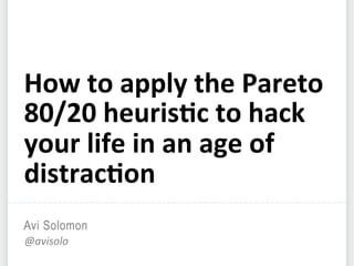 Avi Solomon
@avisolo	
  
How	
  to	
  apply	
  the	
  Pareto	
  
80/20	
  heuris5c	
  to	
  hack	
  
your	
  life	
  in	
  an	
  age	
  of	
  
distrac5on	
  
 