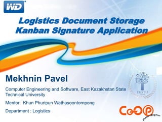 Logistics Document Storage
Kanban Signature Application
Mekhnin Pavel
Computer Engineering and Software, East Kazakhstan State
Technical University
Mentor: Khun Phuripun Wathasoontornpong
Department : Logistics
 