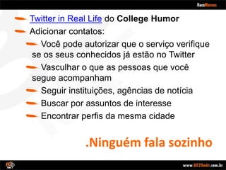 .Ninguém fala sozinhoTwitter in Real Lifedo College HumorAdicionarcontatos:Você pode autorizar que o serviço verifique se os seus conhecidos já estão no TwitterVasculhar o que as pessoas que você segue acompanhamSeguir instituições, agências de notíciaBuscar por assuntos de interesseEncontrar perfis da mesma cidade