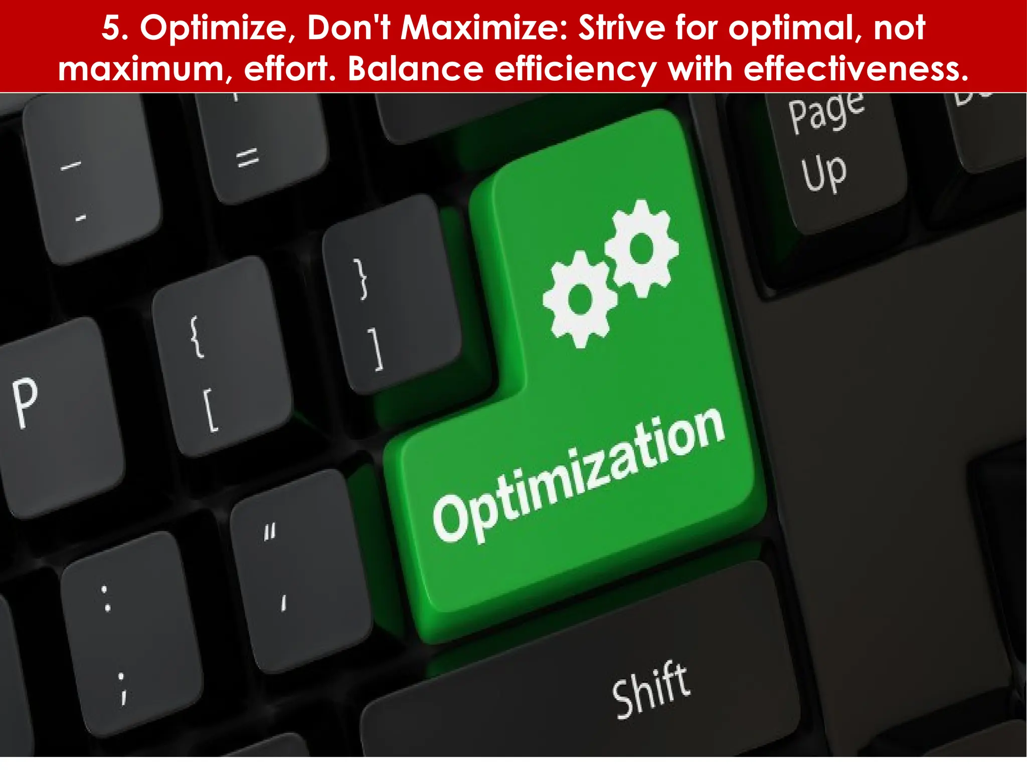 5. Optimize, Don't Maximize: Strive for optimal, not
maximum, effort. Balance efficiency with effectiveness.