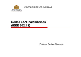 UNIVERSIDAD DE LAS AMERICAS




Redes LAN Inalámbricas
(IEEE 802.11)




                      Profesor. Cristian Ahumada.
 