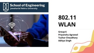 802.11
WLAN
Group 6
Priyanshu Agrawal
Tushar Choudhary
Aditya Singh
 