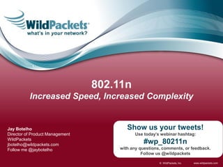 802.11n
          Increased Speed, Increased Complexity


Jay Botelho                             Show us your tweets!
Director of Product Management             Use today’s webinar hashtag:
WildPackets
jbotelho@wildpackets.com                       #wp_80211n
Follow me @jaybotelho                with any questions, comments, or feedback.
                                               Follow us @wildpackets

                                                       © WildPackets, Inc.   www.wildpackets.com
 