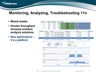 Monitoring, Analyzing, Troubleshooting 11n

• Mixed modes
• Greater throughput
 stresses wireless
 analysis solutions
• New applications –
 it’s a platform




                       802.11n – Increased Speed, Increased Complexity   © WildPackets, Inc.   31
 