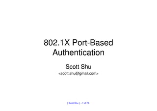 802.1X Port-Based
  Authentication
      Scott Shu
   <scott.shu@gmail.com>




       [ Scott.Shu ] - 1 of 75.
 