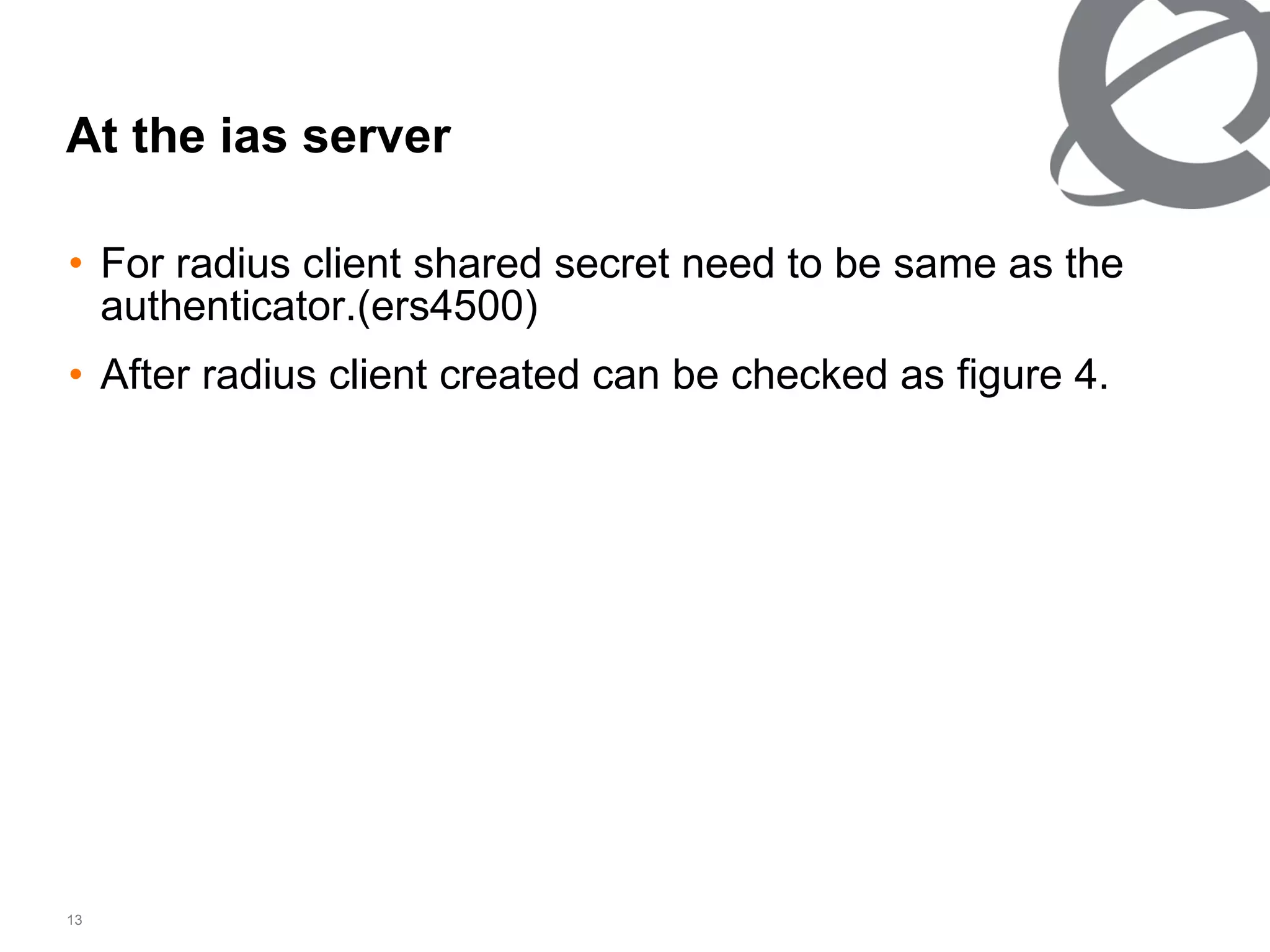At the ias server For radius client shared secret need to be same as the authenticator.(ers4500) After radius client created can be checked as figure 4. 