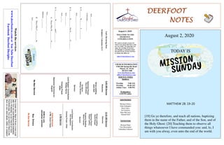 DEERFOOTDEERFOOTDEERFOOTDEERFOOT
NOTESNOTESNOTESNOTES
August 2, 2020
WELCOME TO THE
DEERFOOT
CONGREGATION
We want to extend a warm wel-
come to any guests that have come
our way today. We hope that you
enjoy our worship. If you have
any thoughts or questions about
any part of our services, feel free
to contact the elders at:
elders@deerfootcoc.com
CHURCH INFORMATION
5348 Old Springville Road
Pinson, AL 35126
205-833-1400
www.deerfootcoc.com
office@deerfootcoc.com
SERVICE TIMES
Sundays:
Worship 9:00 AM
Worship 10:30 AM
Online Class 5:00 PM
Wednesdays:
6:30 PM online
SHEPHERDS
Michael Dykes
John Gallagher
Rick Glass
Sol Godwin
Skip McCurry
Darnell Self
MINISTERS
Richard Harp
Tim Shoemaker
Johnathan Johnson
God’sRevolvingDoor
Scripture:Colossians4:2-3
Acts___:___-___
Colossians___:___-___
1.P________W________T___________
Acts___:___-___;___-___;___-___
2.S________H________TheD________O_________
Acts___:___-___
Acts___:___
3.S_________W________andC__________
A.ThoseWhoW__________O_______.
Acts___:___-___;___-___
Hebrews___:___-___
B.ThoseWhoC__________In.
Acts___:___-___
10:30AMService
Welcome
SongsLeading
DavidDangar
OpeningPrayer
RobertJeffery
ScriptureReading
StevePutnam
Sermon
LordSupper/Contribution
KenShepherd
ClosingPrayer–Elder
————————————————————
5PMService
OnlineServices
5PMZoomClass
DOMforJuly
JohnathanJohnson
BusDrivers
NoBusService
Watchtheservices
www.deerfootcoc.comorYouTubeDeerfoot
FacebookDeerfootDisciples
9:00AMService
Welcome
SongLeading
JackSelf
OpeningPrayer
PaulWindham
Scripture
RodneyDenson
Sermon
LordSupper/Contribution
PhillipHarris
ClosingPrayer
Elder
BaptismalGarmentsfor
August
NoBusService
Ourweeklyshow,Plant&Water,isnowavail-
able.YoucanwatchRichardandJohnathan
everyWednesdayonourChurchofChrist
Facebookpage.Youcanwatchorlistentothe
showonyoursmartphone,tablet,orcomputer.
TODAY IS
TODAY
August 2, 2020
MATTHEW 28: 19-20
[19] Go ye therefore, and teach all nations, baptizing
them in the name of the Father, and of the Son, and of
the Holy Ghost: [20] Teaching them to observe all
things whatsoever I have commanded you: and, lo, I
am with you alway, even unto the end of the world.
 