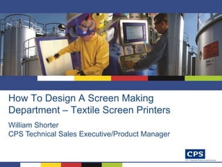 How To Design A Screen Making
Department – Textile Screen Printers
William Shorter
CPS Technical Sales Executive/Product Manager
 