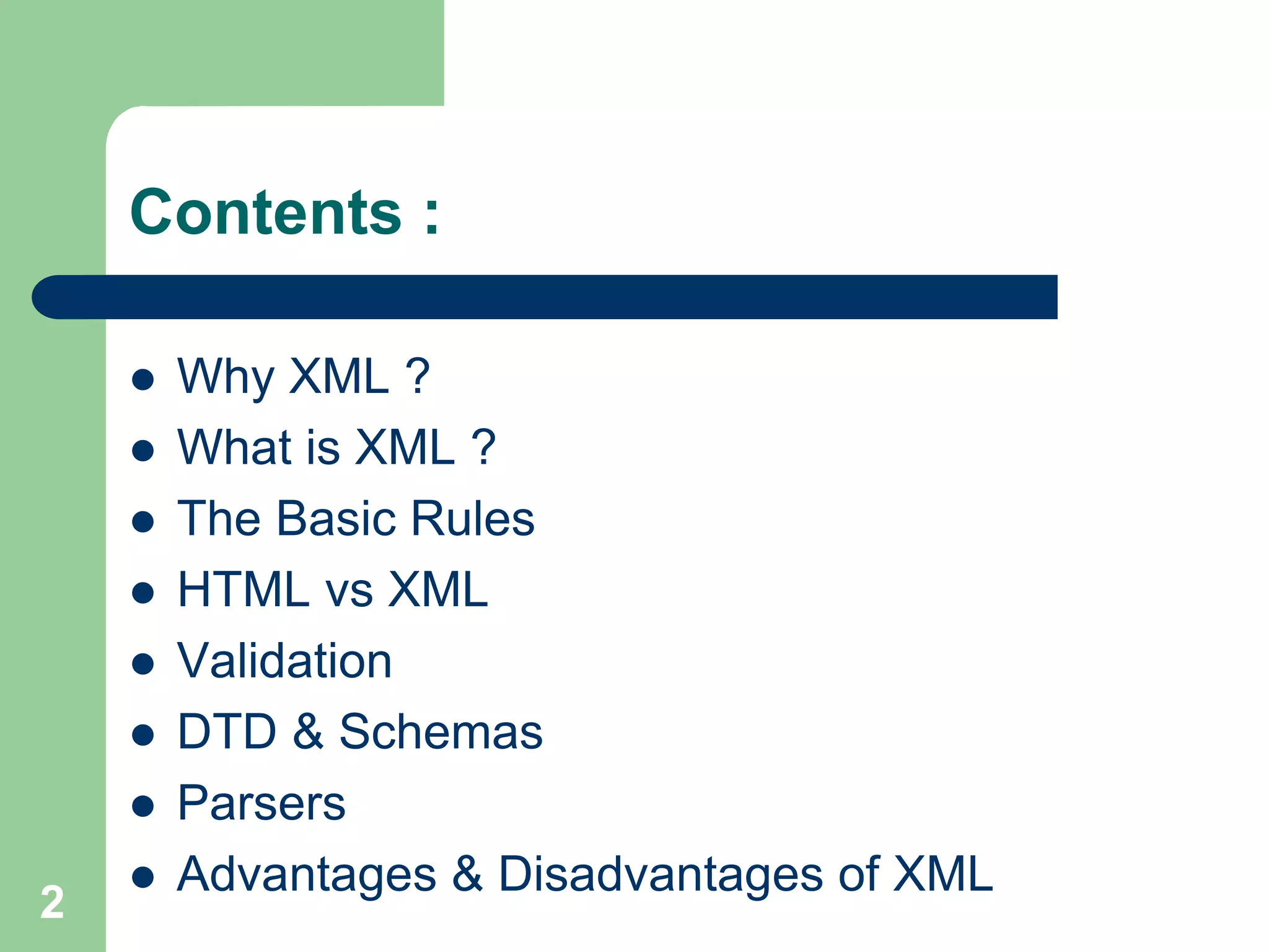 Contents :
 Why XML ?
 What is XML ?
 The Basic Rules
 HTML vs XML
 Validation
 DTD & Schemas
 Parsers
 Advantages & Disadvantages of XML
2
 