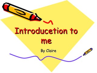 Introducetion to
me
By Claire

 