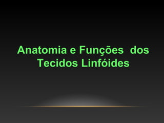 Anatomia e Funções dos
Tecidos Linfóides
 