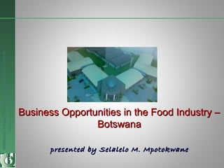 NationalFoodTechnologyResearchCentre
Endlesspossibilitiesinfoodresearch
Business Opportunities in the Food Industry –Business Opportunities in the Food Industry –
BotswanaBotswana
presented by Selalelo M. Mpotokwanepresented by Selalelo M. Mpotokwane
 