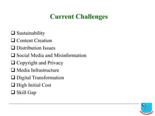 Current Challenges
 Sustainability
 Content Creation
 Distribution Issues
 Social Media and Misinformation
 Copyright and Privacy
 Media Infrastructure
 Digital Transformation
 High Initial Cost
 Skill Gap
 