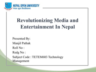 Revolutionizing Media and
Entertainment In Nepal
Presented By:
Manjil Pathak
Roll No :
Redg No :
Subject Code : TETEM603 Technology
Management
 