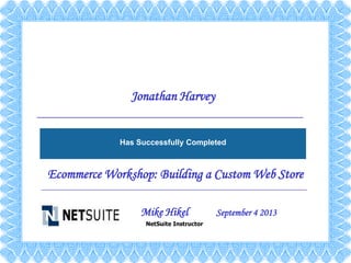 Jonathan S AWARDED TO:
Mike Hikel September 4 2013
NetSuite Instructor
Ecommerce Workshop: Building a Custom Web Store
Has Successfully Completed
Jonathan Harvey
 