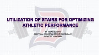 BY: DENNIS CUTURIC
BASKETBALL STRENGTH & CONDITIONING COACH
DUQUESNE UNIVERSITY
UTILIZATION OF STAIRS FOR OPTIMIZING
ATHLETIC PERFORMANCE
 