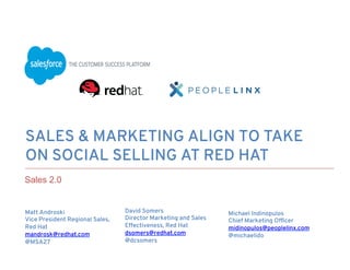 SALES & MARKETING ALIGN TO TAKE
ON SOCIAL SELLING AT RED HAT
​ Matt Androski
​ Vice President Regional Sales,
Red Hat
​ mandrosk@redhat.com
​ @MSA27
​ 
​ David Somers
​ Director Marketing and Sales
Effectiveness, Red Hat
​ dsomers@redhat.com
​ @dcsomers
​ 
Sales 2.0	
  
​ Michael Indinopulos
​ Chief Marketing Ofﬁcer
​ midinopulos@peoplelinx.com
@michaelido
​ 
 