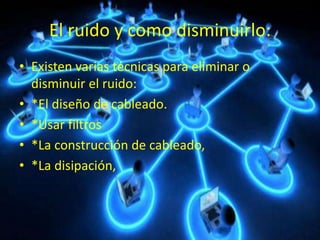 El ruido y como disminuirlo:
• Existen varias técnicas para eliminar o
disminuir el ruido:
• *El diseño de cableado.
• *Usar filtros
• *La construcción de cableado,
• *La disipación,
 