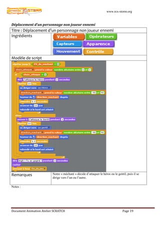 www.rcx-storm.org



Déplacement d’un personnage non joueur ennemi
Titre : Déplacement d’un personnage non joueur ennemi
Ingrédients




Modèle de script




Remarques                 Notre « méchant » décide d’attaquer le héros ou le gentil, puis il se
                          dirige vers l’un ou l’autre.

Notes :




Document Animation Atelier SCRATCH                                               Page 19
 