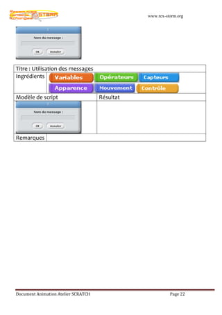 www.rcx-storm.org




Titre : Utilisation des messages
Ingrédients


Modèle de script                     Résultat




Remarques




Document Animation Atelier SCRATCH                        Page 22
 