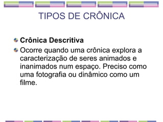 TIPOS DE CRÔNICA Crônica Descritiva Ocorre quando uma crônica explora a caracterização de seres animados e inanimados num espaço. Preciso como uma fotografia ou dinâmico como um filme. 