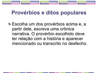Provérbios e ditos populares Escolha um dos provérbios acima e, a partir dele, escreva uma crônica narrativa. O provérbio escolhido deve ter relação com a história e aparecer mencionado ou transcrito no desfecho. 