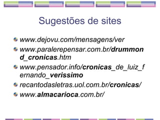 Sugestões de sites www.dejovu.com/mensagens/ver   www.paralerepensar.com.br/ drummond _ cronicas .htm   www.pensador.info/ cronicas _de_luiz_fernando_ verissimo   recantodasletras.uol.com.br/ cronicas /   www. almacarioca .com.br/   