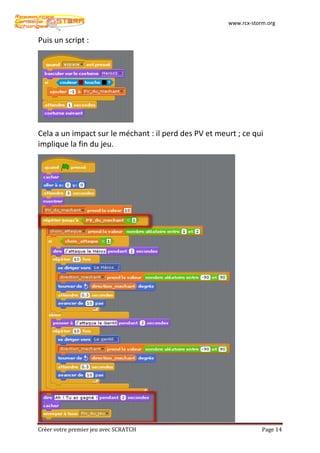www.rcx-storm.org


Puis un script :




Cela a un impact sur le méchant : il perd des PV et meurt ; ce qui
implique la fin du jeu.




Créer votre premier jeu avec SCRATCH                               Page 14
 