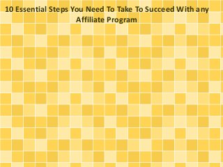 10 Essential Steps You Need To Take To Succeed With any 
Affiliate Program 
 